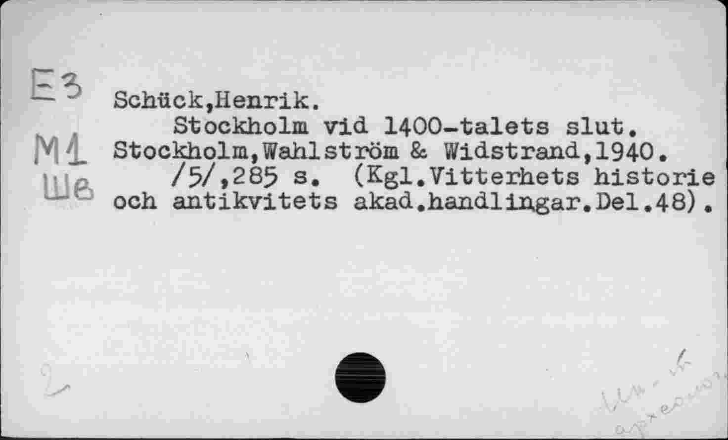 ﻿ЕЗ
Ml
Шб
Schück,Henrik.
Stockholm vid. 1400-talets slut.
Stockholm, Wahl ström & Wid.strand.,1940.
/5/,285 s. (Kgl.Vitterhets historié och antikvitets akad.handlingar.Del.48).